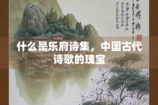 什么是乐府诗集，中国古代诗歌的瑰宝