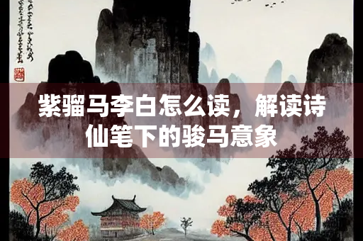 紫骝马李白怎么读，解读诗仙笔下的骏马意象