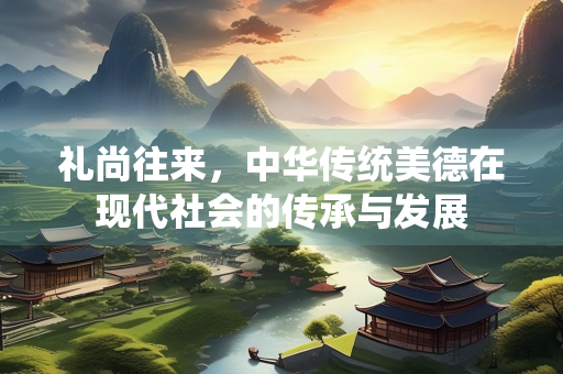 礼尚往来，中华传统美德在现代社会的传承与发展