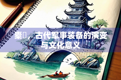橐鞬，古代军事装备的演变与文化意义
