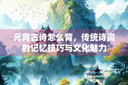 元宵古诗怎么背，传统诗词的记忆技巧与文化魅力