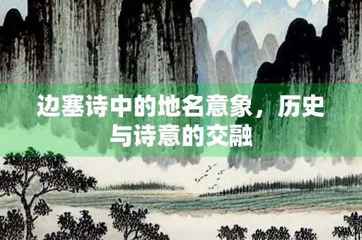 边塞诗中的地名意象，历史与诗意的交融