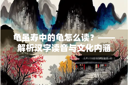 龟虽寿中的龟怎么读？——解析汉字读音与文化内涵