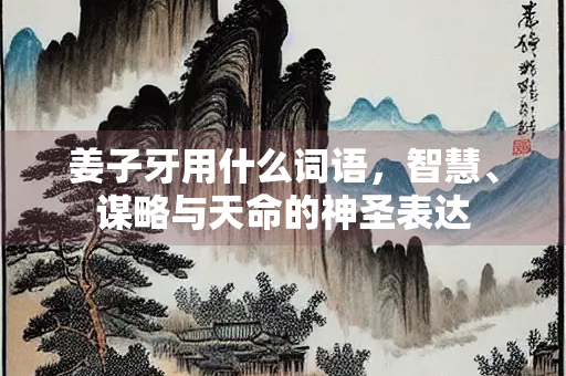 姜子牙用什么词语，智慧、谋略与天命的神圣表达