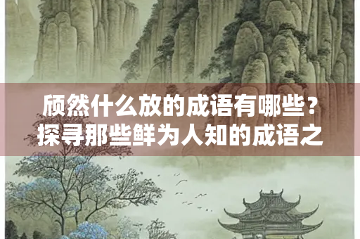 颀然什么放的成语有哪些？探寻那些鲜为人知的成语之美