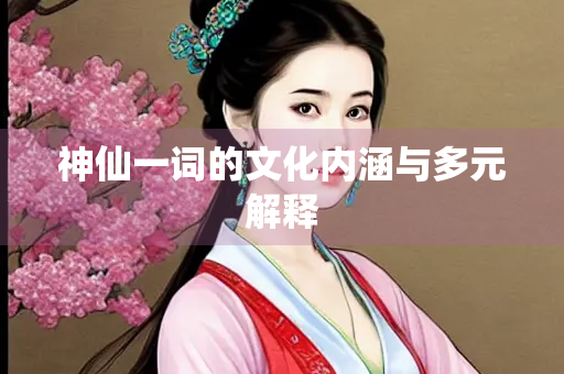 神仙一词的文化内涵与多元解释