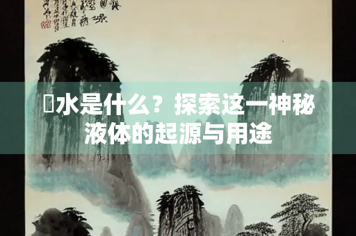 猄水是什么？探索这一神秘液体的起源与用途