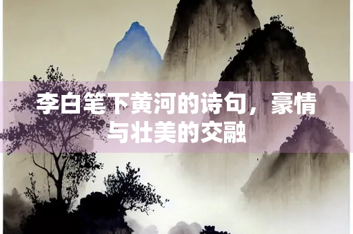 李白笔下黄河的诗句，豪情与壮美的交融