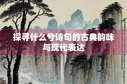 探寻什么兮诗句的古典韵味与现代表达