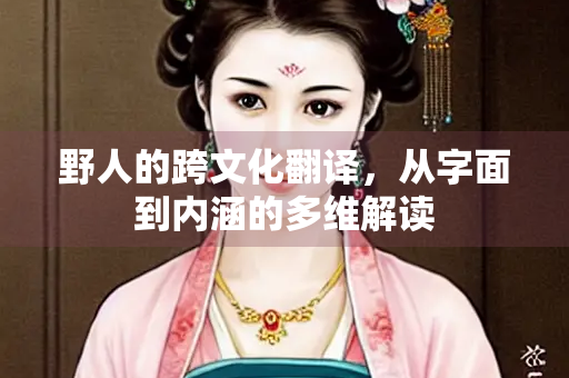 野人的跨文化翻译，从字面到内涵的多维解读
