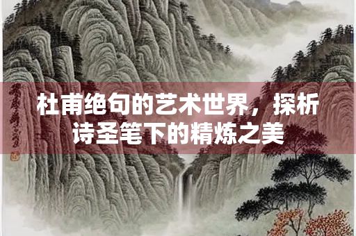 杜甫绝句的艺术世界，探析诗圣笔下的精炼之美