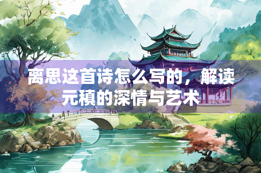 离思这首诗怎么写的，解读元稹的深情与艺术