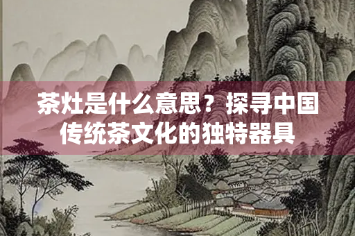 茶灶是什么意思？探寻中国传统茶文化的独特器具