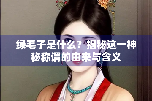绿毛子是什么？揭秘这一神秘称谓的由来与含义