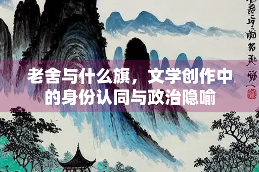 老舍与什么旗，文学创作中的身份认同与政治隐喻