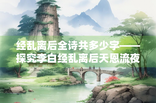 经乱离后全诗共多少字——探究李白经乱离后天恩流夜郎忆旧游书怀赠江夏韦太守良宰的字数之谜