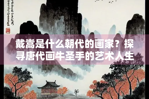 戴嵩是什么朝代的画家？探寻唐代画牛圣手的艺术人生