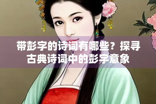 带彭字的诗词有哪些？探寻古典诗词中的彭字意象