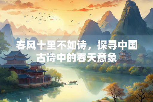 春风十里不如诗，探寻中国古诗中的春天意象