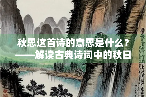 秋思这首诗的意思是什么？——解读古典诗词中的秋日情怀