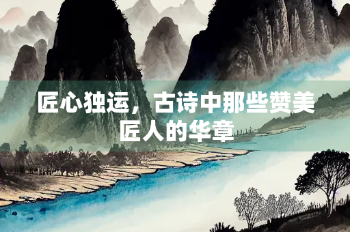 匠心独运，古诗中那些赞美匠人的华章