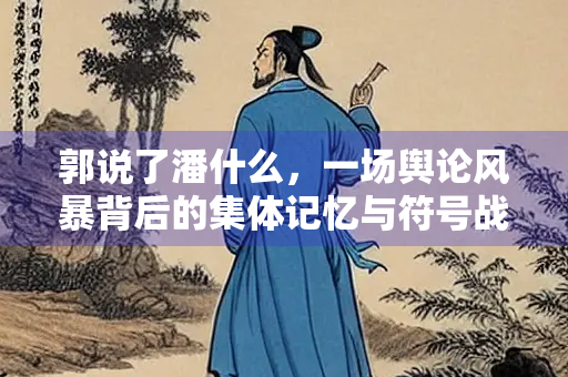 郭说了潘什么，一场舆论风暴背后的集体记忆与符号战争