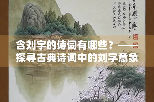 含刘字的诗词有哪些？——探寻古典诗词中的刘字意象