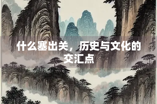 什么塞出关，历史与文化的交汇点