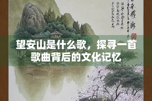 望安山是什么歌，探寻一首歌曲背后的文化记忆