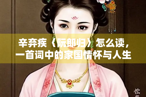 辛弃疾〈阮郎归〉怎么读，一首词中的家国情怀与人生况味