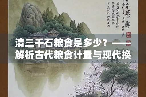 清三千石粮食是多少？——解析古代粮食计量与现代换算