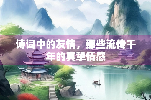 诗词中的友情，那些流传千年的真挚情感