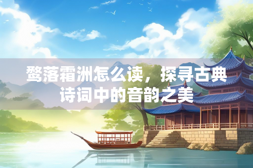 鹜落霜洲怎么读，探寻古典诗词中的音韵之美