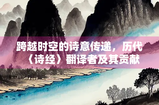 跨越时空的诗意传递，历代〈诗经〉翻译者及其贡献