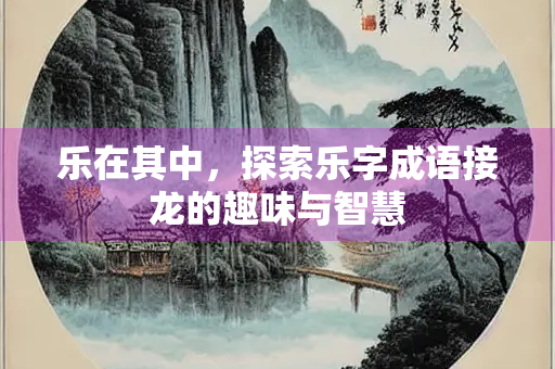 乐在其中，探索乐字成语接龙的趣味与智慧