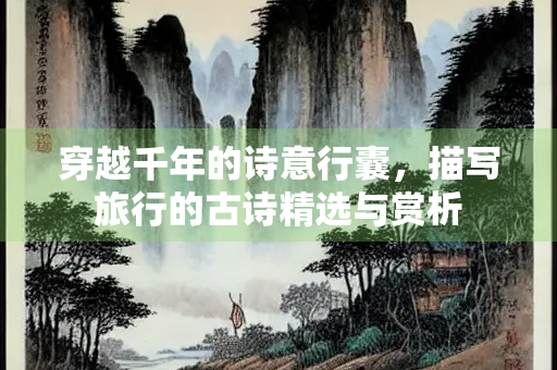 穿越千年的诗意行囊，描写旅行的古诗精选与赏析