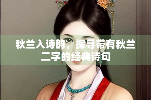 秋兰入诗韵，探寻带有秋兰二字的经典诗句