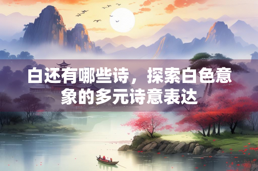 白还有哪些诗，探索白色意象的多元诗意表达