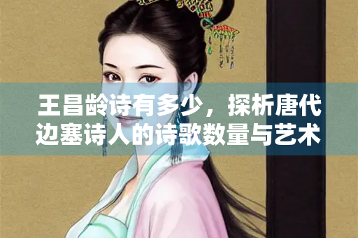 王昌龄诗有多少，探析唐代边塞诗人的诗歌数量与艺术成就