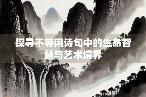 探寻不等闲诗句中的生命智慧与艺术境界