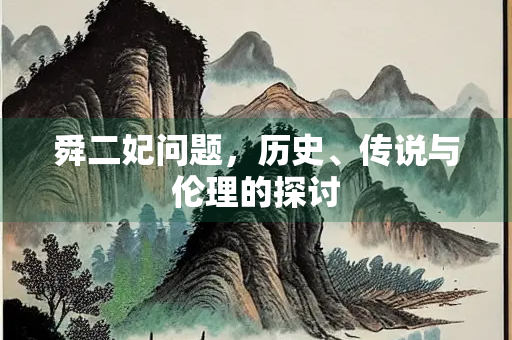 舜二妃问题，历史、传说与伦理的探讨