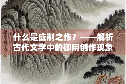 什么是应制之作？——解析古代文学中的御用创作现象