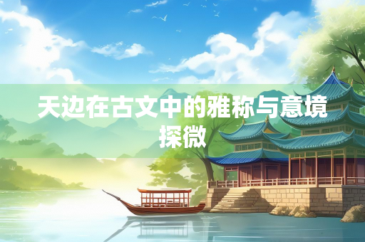 天边在古文中的雅称与意境探微