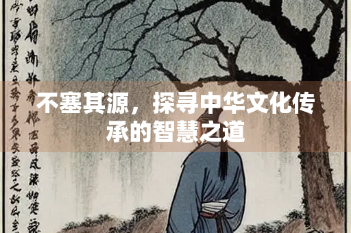 不塞其源，探寻中华文化传承的智慧之道
