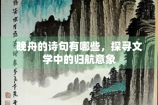 晚舟的诗句有哪些，探寻文学中的归航意象