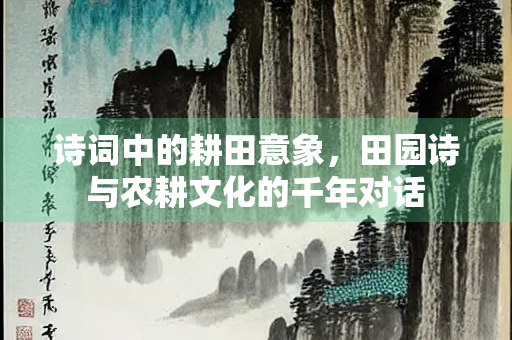 诗词中的耕田意象，田园诗与农耕文化的千年对话