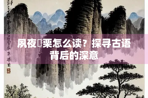 夙夜祇栗怎么读？探寻古语背后的深意