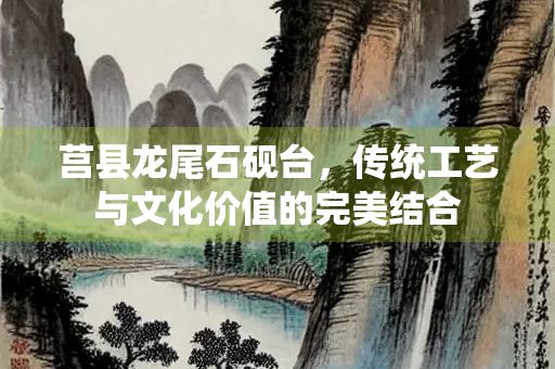 莒县龙尾石砚台，传统工艺与文化价值的完美结合