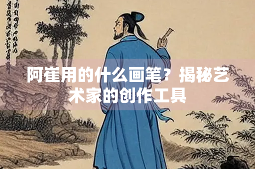 阿崔用的什么画笔？揭秘艺术家的创作工具