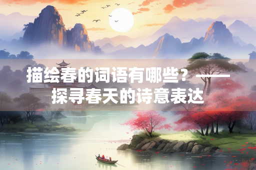 描绘春的词语有哪些？——探寻春天的诗意表达